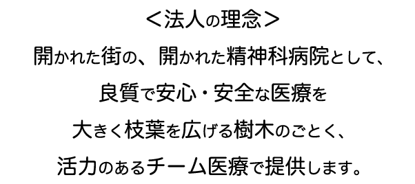 開かれた街の開かれた精神科病院として、良質で安心・安全な医療を大きく枝葉を広げる樹木のごとく、活力のあるチーム医療で提供します。